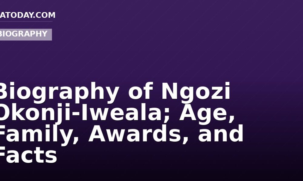 Biography of Ngozi Okonji-Iweala; Age, Family, Awards, and Facts