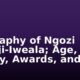 Biography of Ngozi Okonji-Iweala; Age, Family, Awards, and Facts