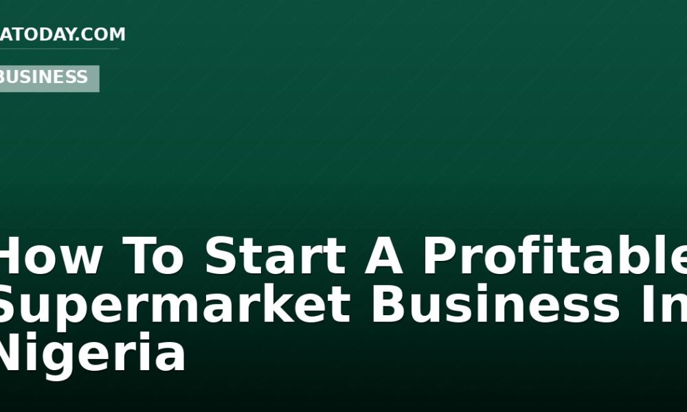 How To Start A Profitable Supermarket Business In Nigeria