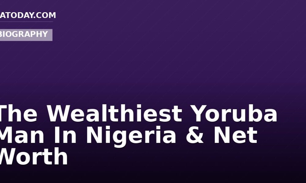 The Wealthiest Yoruba Man In Nigeria & Net Worth