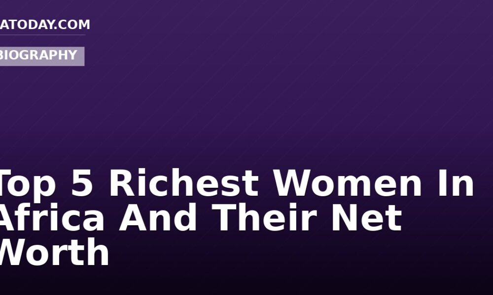 Top 5 Richest Women In Africa And Their Net Worth