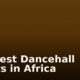 Top Best Dancehall Artists in Africa