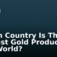Which Country Is The Largest Gold Producer In The World?